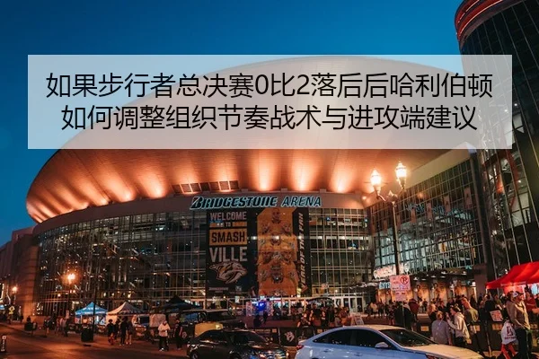 如果步行者总决赛0比2落后后哈利伯顿如何调整组织节奏战术与进攻端建议